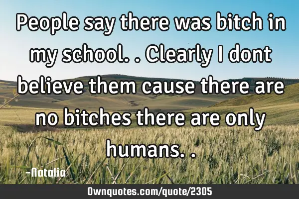 People say there was bitch in my school.. Clearly I dont believe them cause there are no bitches