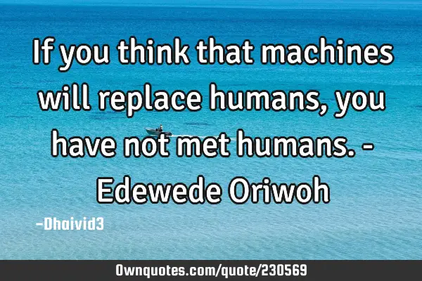 If you think that machines will replace humans, you have not met humans. - Edewede O