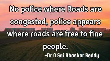 No police where Roads are congested, police appears  where roads are free to fine people.
