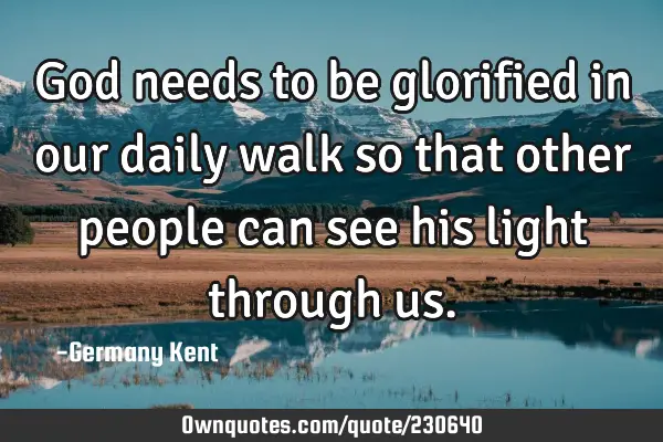 God needs to be glorified in our daily walk so that other people can see his light through