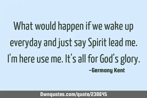 What would happen if we wake up everyday and just say Spirit lead me. I