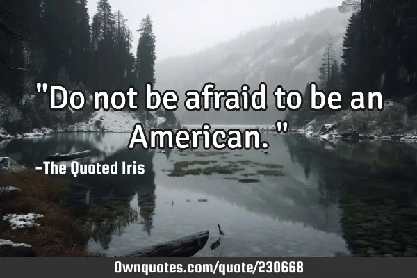 "Do not be afraid to be an American."