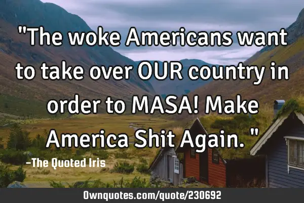 "The woke Americans want to take over OUR country in order 
to MASA! 
Make America Shit Again."
