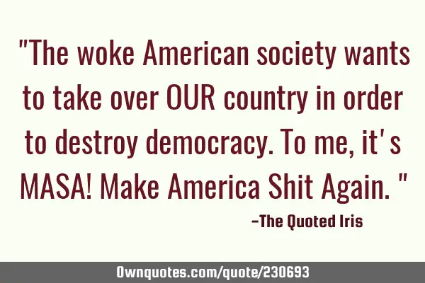 "The woke American society wants to take over OUR country in order to destroy democracy.
To me, it