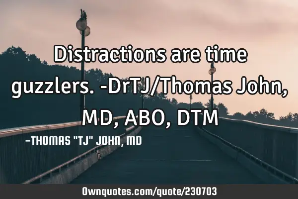 Distractions are time guzzlers.-DrTJ/Thomas John, MD,ABO,DTM
