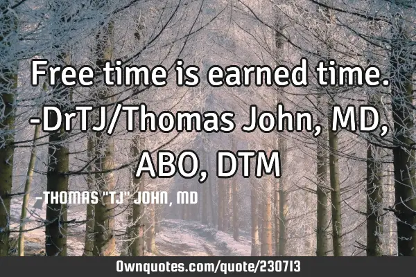 Free time is earned time.-DrTJ/Thomas John, MD,ABO,DTM