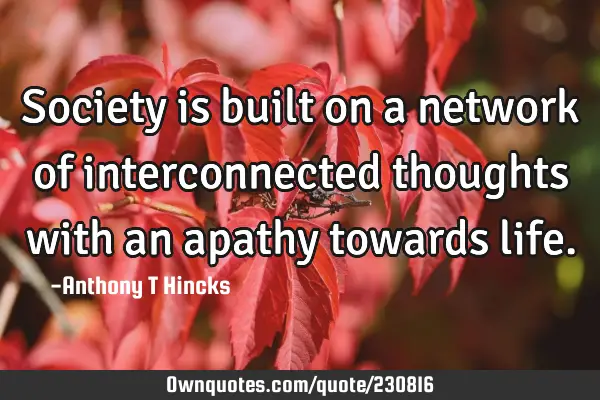 Society is built on a network of interconnected thoughts with an apathy towards