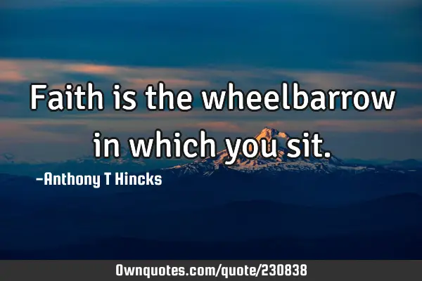 Faith is the wheelbarrow in which you