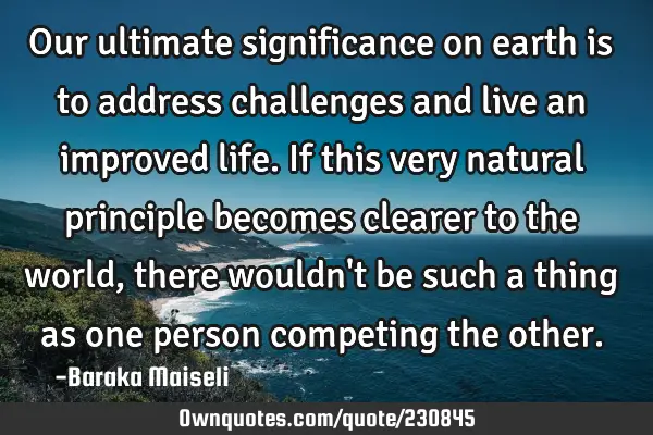 Our ultimate significance on earth is to address  challenges and live an improved life. If this