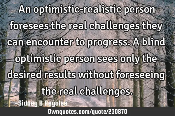 An optimistic-realistic person foresees the real challenges they can encounter to progress. A blind