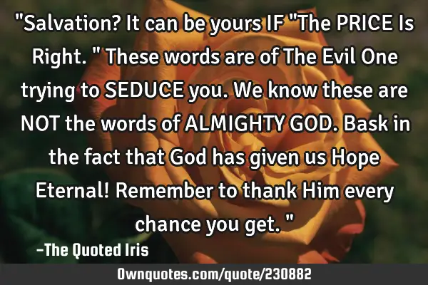 "Salvation? It can be yours IF "The PRICE Is Right." These words are of The Evil One trying to SEDUC