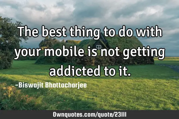 The best thing to do with your mobile is not getting addicted to