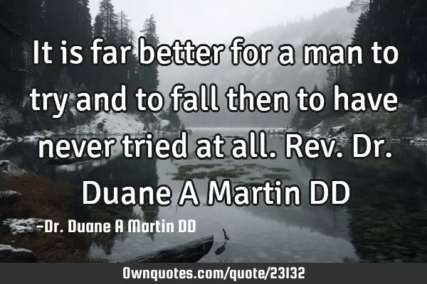 It is far better for a man to try and to fall then to have never tried at all. Rev. Dr. Duane A M