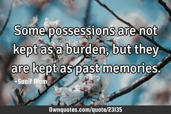 Some possessions are not kept as a burden, but they are kept as past