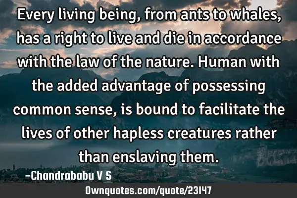 Every living being, from ants to whales, has a right to live and die in accordance with the law of