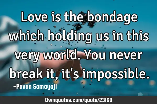 Love is the bondage which holding us in this very world. You never break it, it