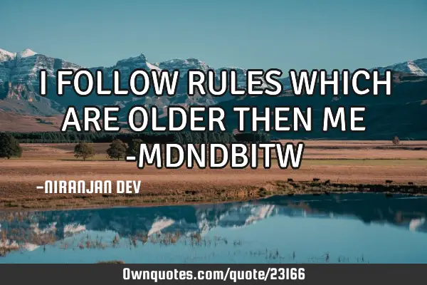 I FOLLOW RULES WHICH ARE OLDER THEN ME -MDNDBITW