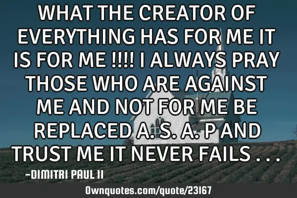 WHAT THE CREATOR OF EVERYTHING HAS FOR ME IT IS FOR ME !!!! I ALWAYS PRAY THOSE WHO ARE AGAINST ME A