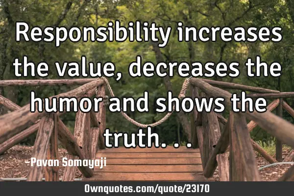 Responsibility increases the value, decreases the humor and shows the