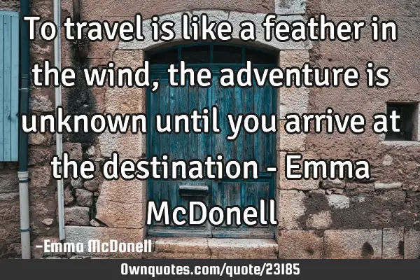 To travel is like a feather in the wind, the adventure is unknown until you arrive at the