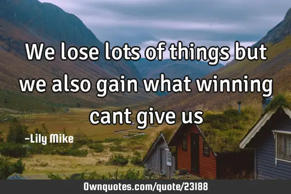 We lose lots of things but we also gain what winning cant give