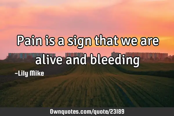 Pain is a sign that we are alive and