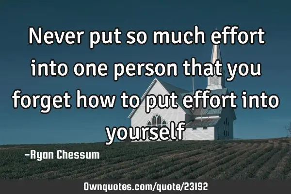 Never put so much effort into one person that you forget how to put effort into
