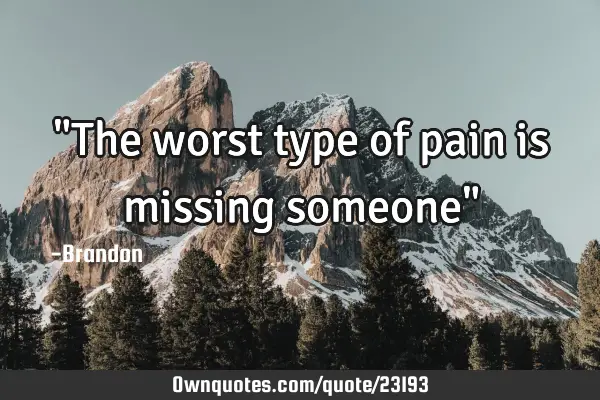 "The worst type of pain is missing someone"