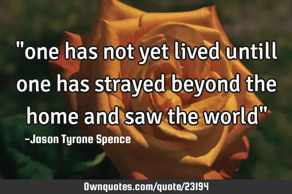"one has not yet lived untill one has strayed beyond the home and saw the world"