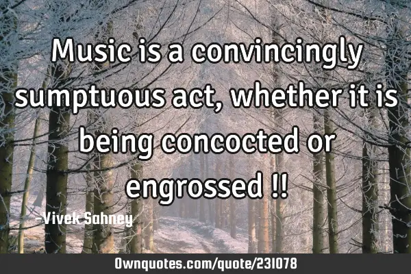 Music 
is a 
convincingly 
sumptuous 
act, whether 
it is being 
concocted or 
engrossed !!