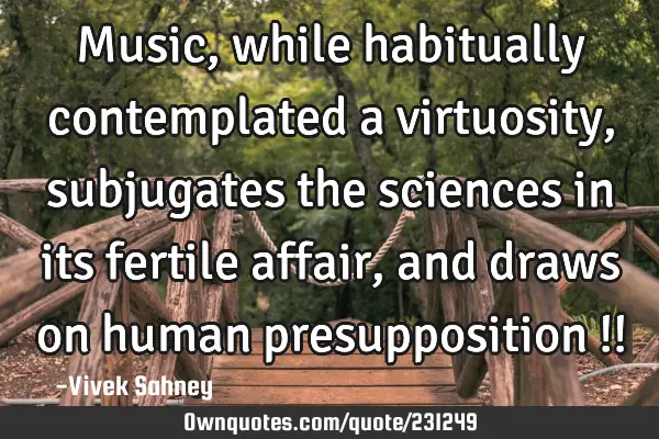 Music, while habitually contemplated a virtuosity, subjugates the sciences in its fertile affair,