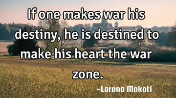 if one makes war his destiny, he is destined to make his heart the war