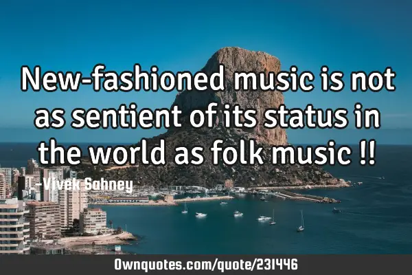 New-fashioned music is not as sentient of its status in the world as folk music !!