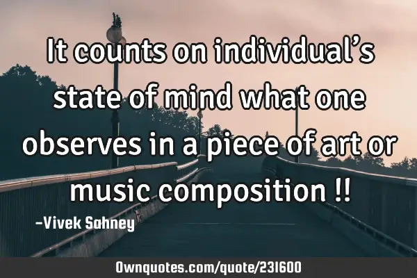 It counts 
on individual’s 
state of mind 
what one 
observes in 
a piece of 
art or music 

