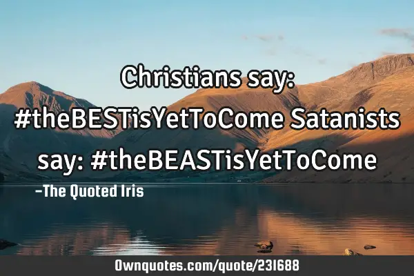 Christians say: #theBESTisYetToCome

Satanists say:
#theBEASTisYetToC