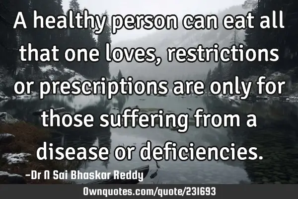 A healthy person can eat all that one loves, restrictions or prescriptions are only for those