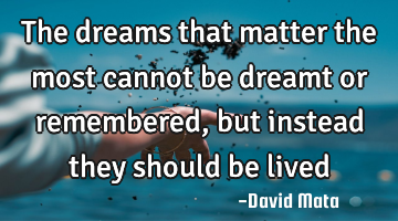 The dreams that matter the most cannot be dreamt or remembered, but instead they should be