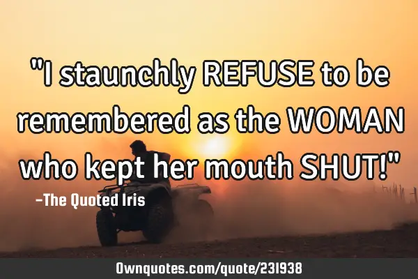 "I staunchly REFUSE to be remembered as the WOMAN who kept her mouth SHUT!"