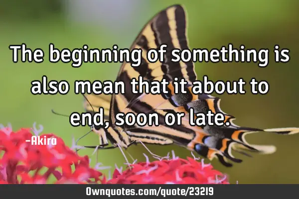 The beginning of something is also mean that it about to end, soon or