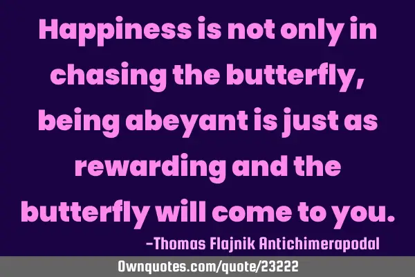 Happiness is not only in chasing the butterfly, being abeyant is just as rewarding and the