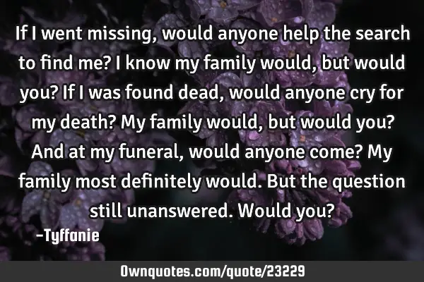 If I went missing, would anyone help the search to find me? I know my family would, but would you? I