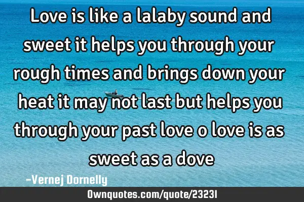 Love is like a lalaby sound and sweet it helps you through your rough times and brings down your