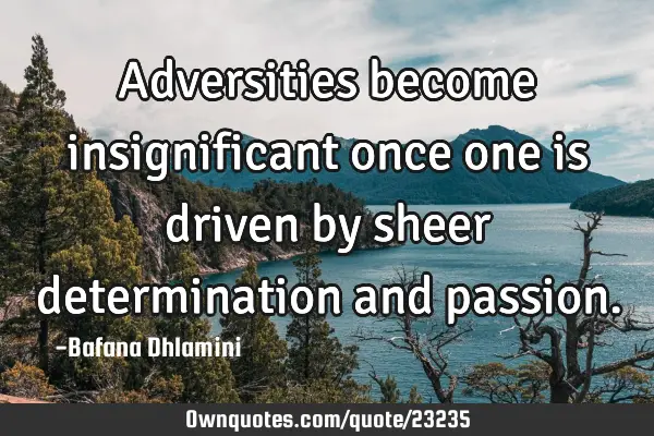Adversities become insignificant once one is driven by sheer determination and