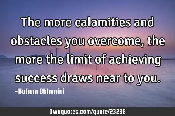 The more calamities and obstacles you overcome, the more the limit of achieving success draws near