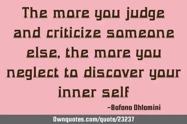 The more you judge and criticize someone else, the more you neglect to discover your inner