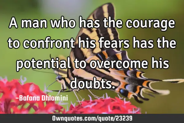 A man who has the courage to confront his fears has the potential to overcome his