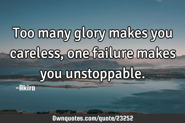 Too many glory makes you careless, one failure makes you