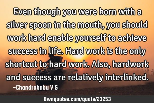 Even though you were born with a silver spoon in the mouth, you should work hard enable yourself to