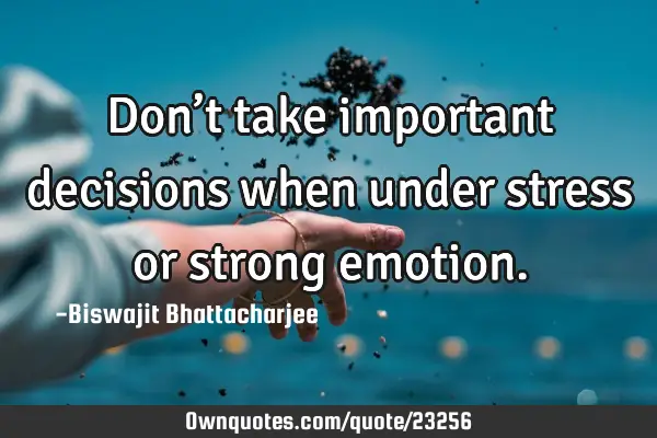 Don’t take important decisions when under stress or strong