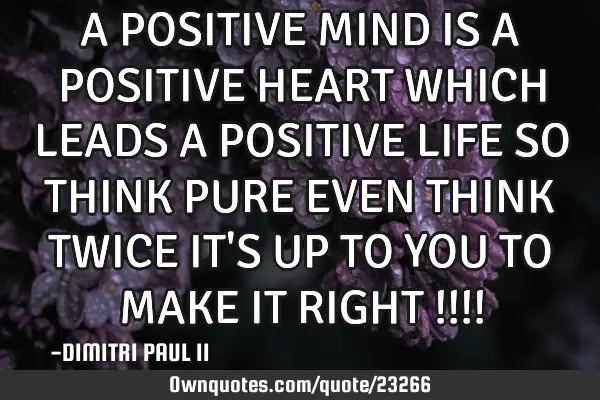 A POSITIVE MIND IS A POSITIVE HEART WHICH LEADS A POSITIVE LIFE SO THINK PURE EVEN THINK TWICE IT